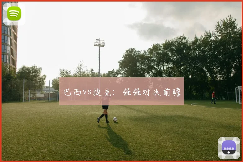 巴西vs捷克：强强对决前瞻
