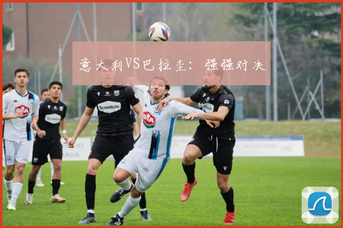 意大利VS巴拉圭：强强对决